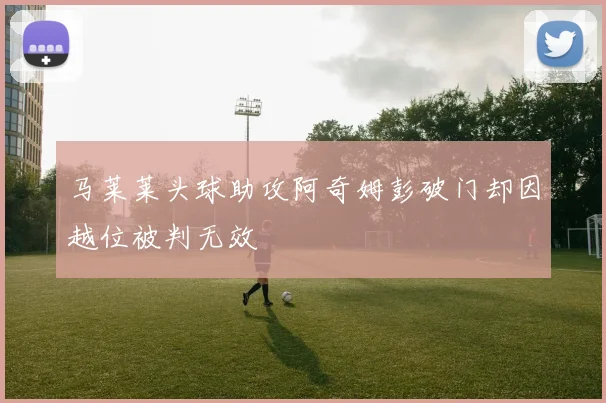 马莱莱头球助攻阿奇姆彭破门却因越位被判无效
