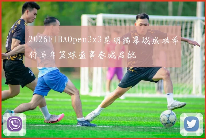 2026FIBAOpen3x3昆明揭幕战成功举行马年篮球盛事春城启航