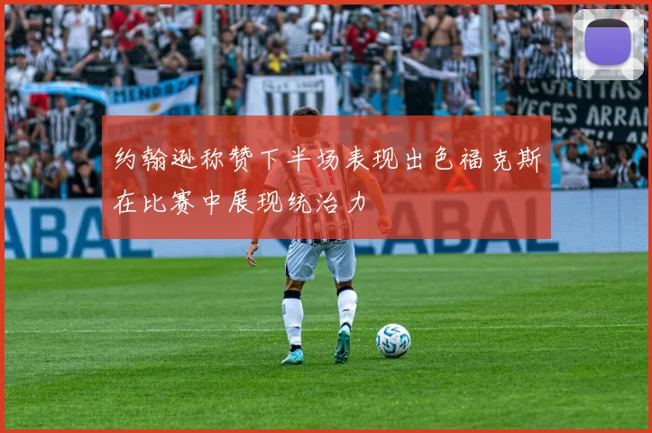 约翰逊称赞下半场表现出色福克斯在比赛中展现统治力