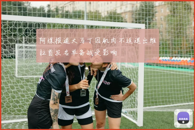 阿媒报道大马丁因肌肉不适退出维拉首发名单备战受影响
