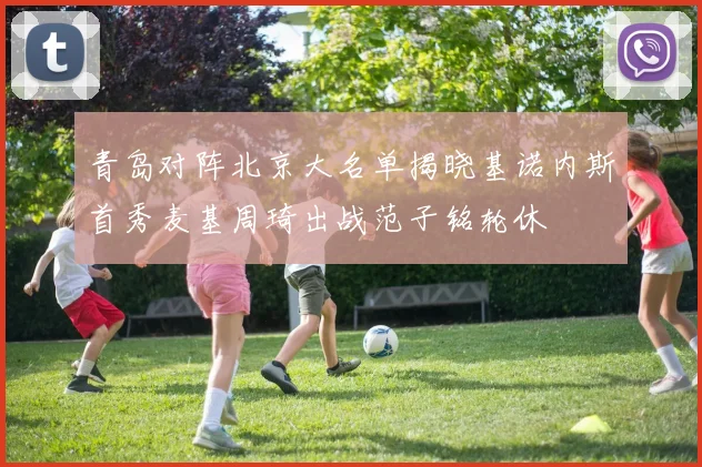 青岛对阵北京大名单揭晓基诺内斯首秀麦基周琦出战范子铭轮休