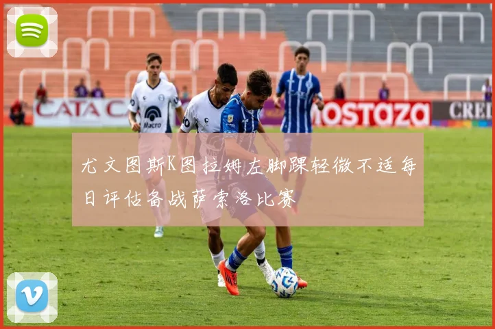 尤文图斯K图拉姆左脚踝轻微不适每日评估备战萨索洛比赛