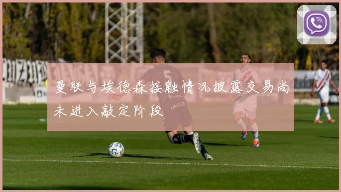 曼联与埃德森接触情况披露交易尚未进入敲定阶段