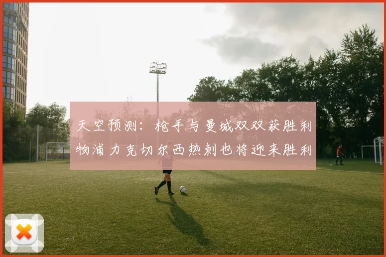 天空预测：枪手与曼城双双获胜利物浦力克切尔西热刺也将迎来胜利