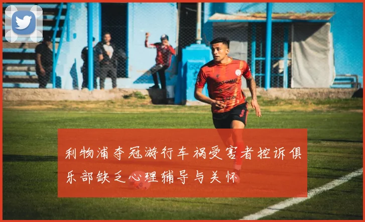 利物浦夺冠游行车祸受害者控诉俱乐部缺乏心理辅导与关怀
