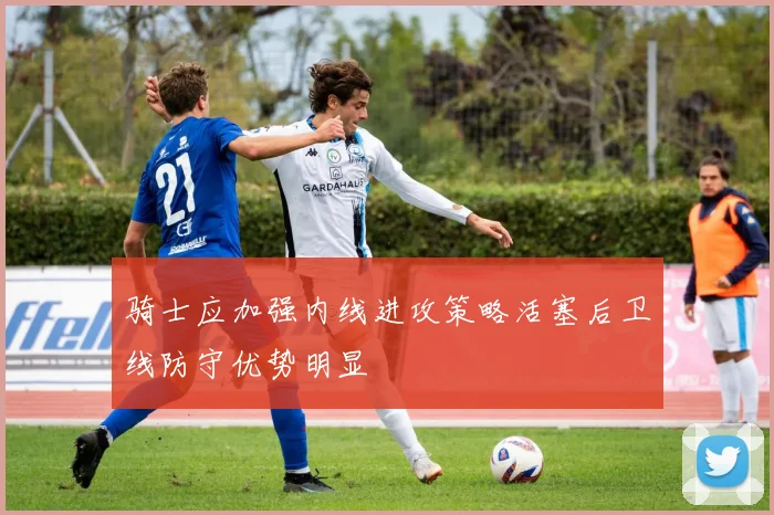 骑士应加强内线进攻策略活塞后卫线防守优势明显