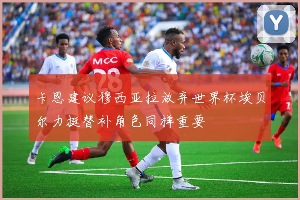 卡恩建议穆西亚拉放弃世界杯埃贝尔力挺替补角色同样重要