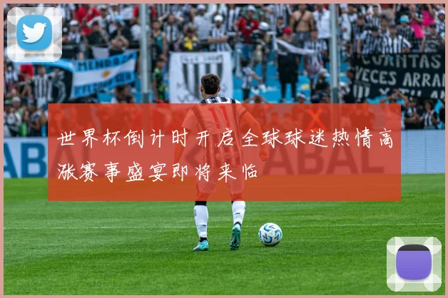世界杯倒计时开启全球球迷热情高涨赛事盛宴即将来临
