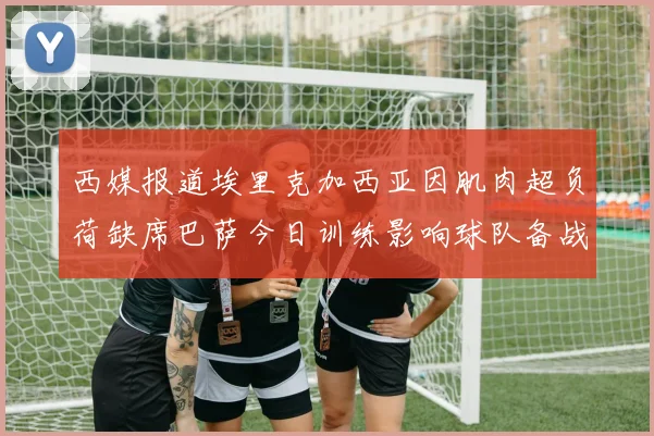 西媒报道埃里克加西亚因肌肉超负荷缺席巴萨今日训练影响球队备战