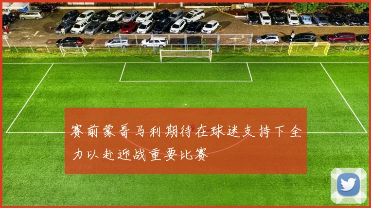 赛前蒙哥马利期待在球迷支持下全力以赴迎战重要比赛