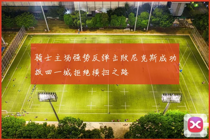 骑士主场强势反弹击败尼克斯成功扳回一城拒绝横扫之路
