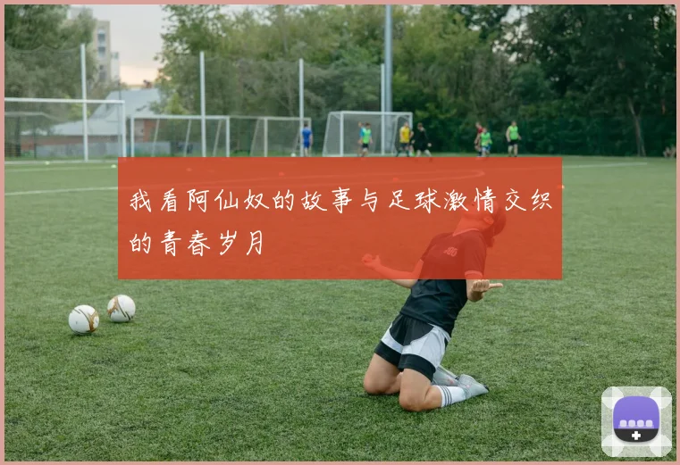我看阿仙奴的故事与足球激情交织的青春岁月