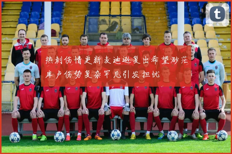 热刺伤情更新麦迪逊复出希望渺茫库卢伤势复杂罕见引发担忧